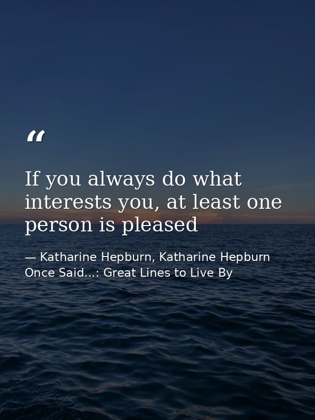If you always do what interests you, at least one person is pleased — Katharine Hepburn, Katharine Hepburn Once Said...: Great Lines to Live By