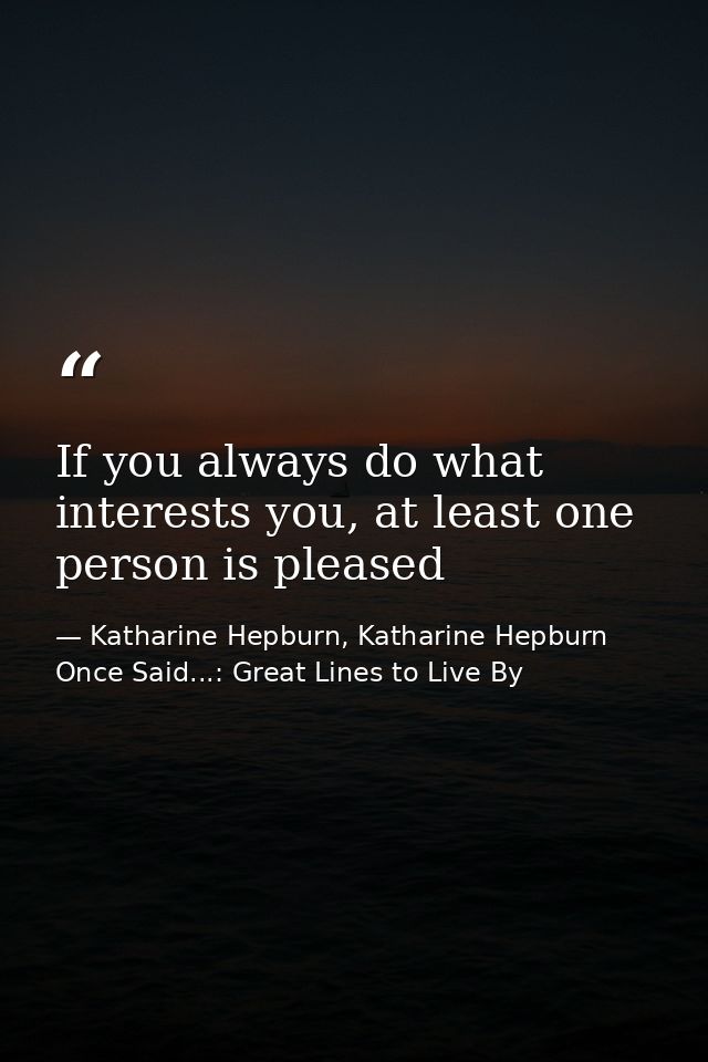 If you always do what interests you, at least one person is pleased — Katharine Hepburn, Katharine Hepburn Once Said...: Great Lines to Live By