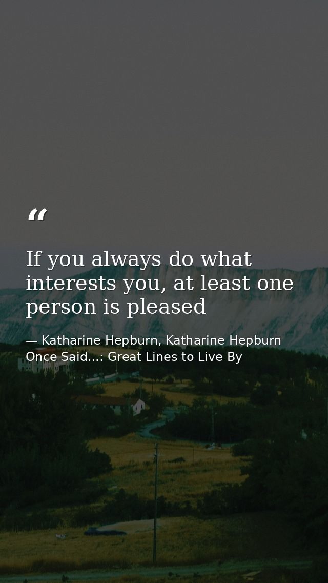 If you always do what interests you, at least one person is pleased — Katharine Hepburn, Katharine Hepburn Once Said...: Great Lines to Live By