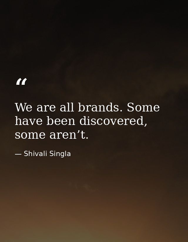 We are all brands. Some have been discovered, some aren’t. — Shivali Singla