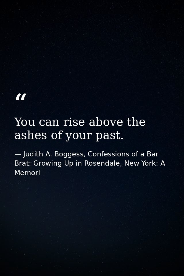 You can rise above the ashes of your past. — Judith A. Boggess, Confessions of a Bar Brat: Growing Up in Rosendale, New York: A Memori