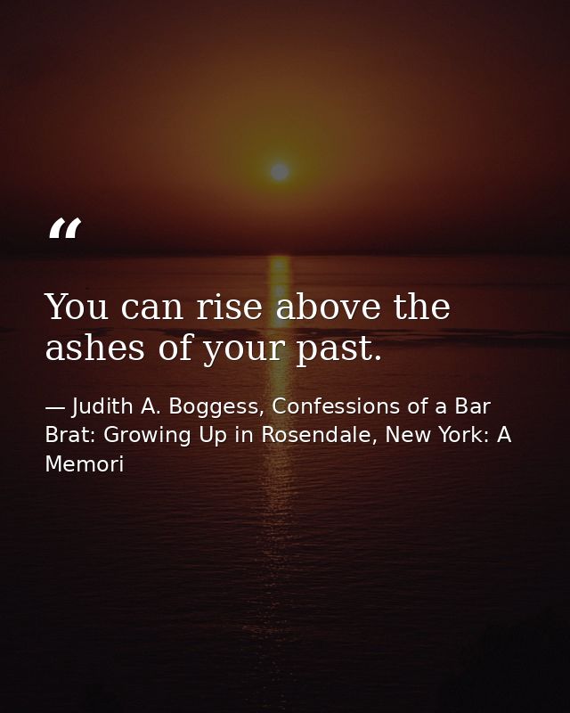 You can rise above the ashes of your past. — Judith A. Boggess, Confessions of a Bar Brat: Growing Up in Rosendale, New York: A Memori