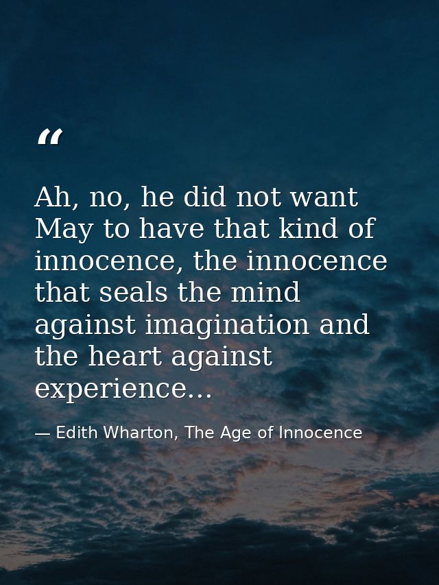 Ah, no, he did not want May to have that kind of innocence, the innocence that seals the mind against imagination and th — Edith Wharton, The Age of Innocence