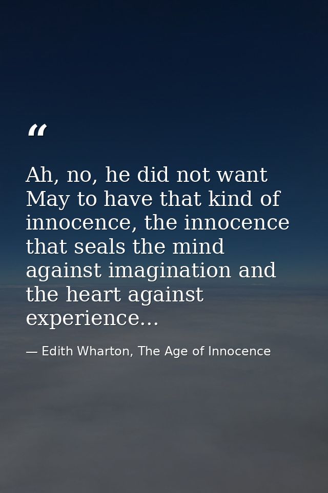 Ah, no, he did not want May to have that kind of innocence, the innocence that seals the mind against imagination and th — Edith Wharton, The Age of Innocence