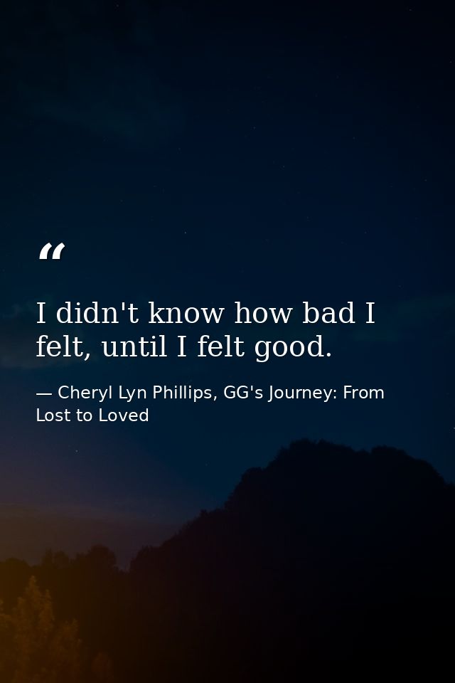 I didn't know how bad I felt, until I felt good. — Cheryl Lyn Phillips, GG's Journey: From Lost to Loved
