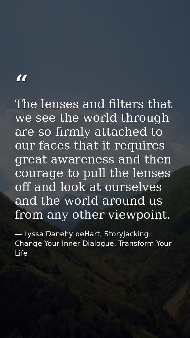 The lenses and filters that we see the world through are so firmly attached to our faces that it requires great awarenes — Lyssa Danehy deHart, StoryJacking: Change Your Inner Dialogue, Transform Your Life
