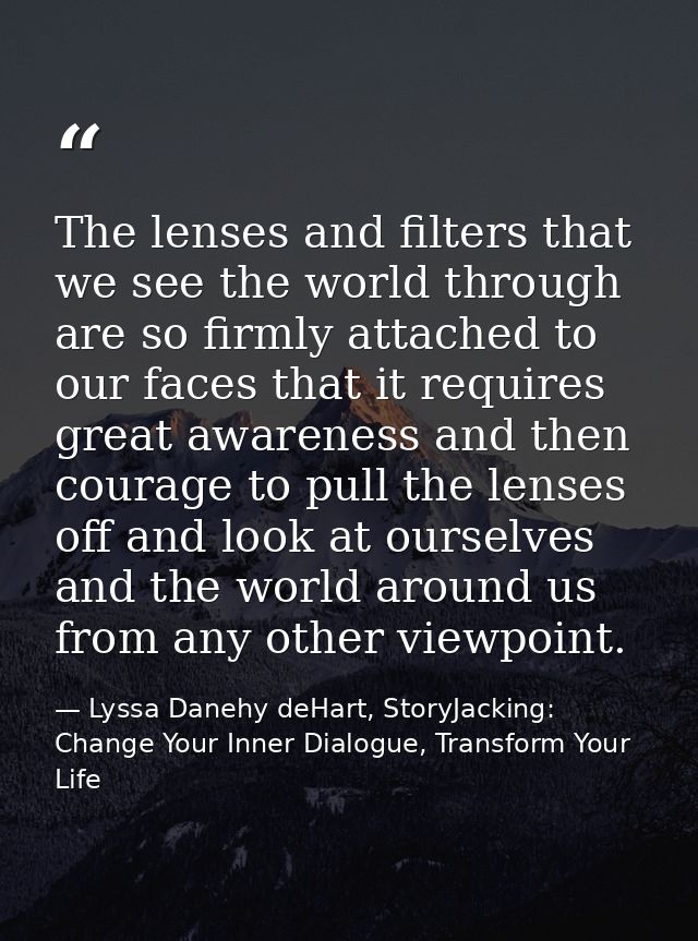 The lenses and filters that we see the world through are so firmly attached to our faces that it requires great awarenes — Lyssa Danehy deHart, StoryJacking: Change Your Inner Dialogue, Transform Your Life