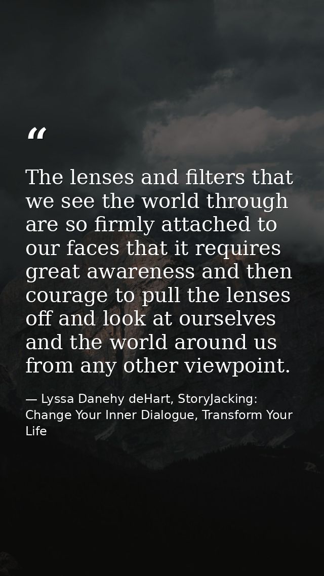 The lenses and filters that we see the world through are so firmly attached to our faces that it requires great awarenes — Lyssa Danehy deHart, StoryJacking: Change Your Inner Dialogue, Transform Your Life