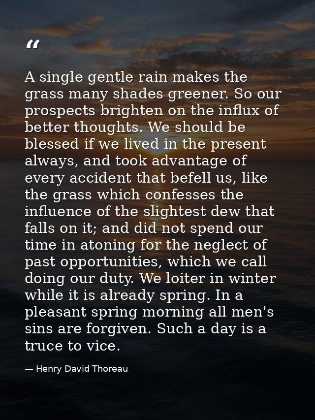 A single gentle rain makes the grass many shades greener. So our prospects brighten on the influx of better thoughts. We — Henry David Thoreau