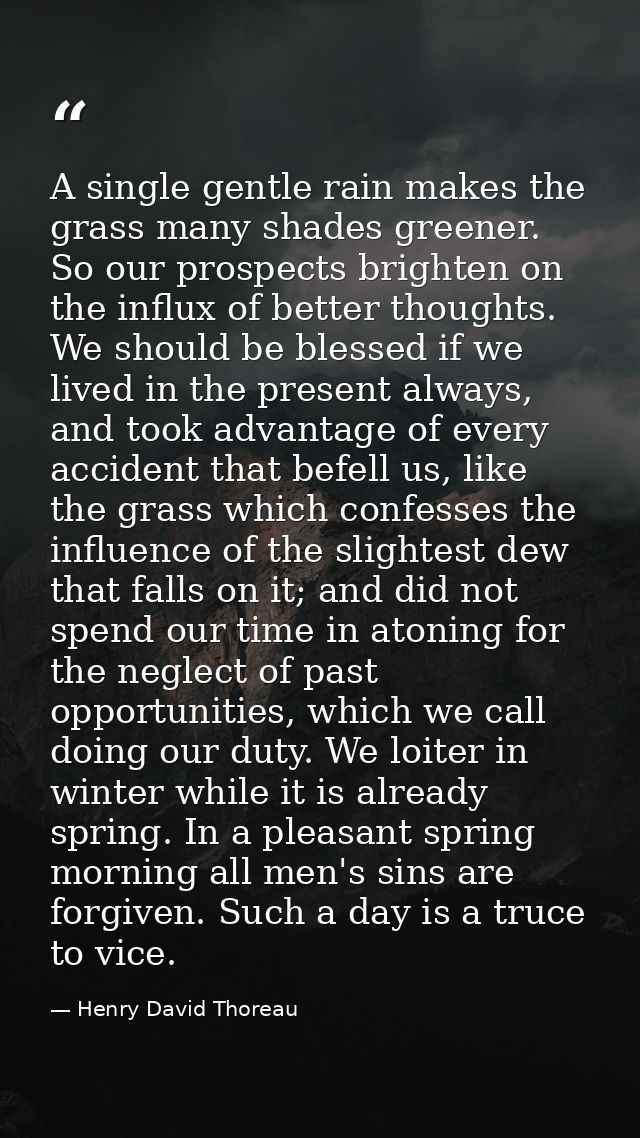 A single gentle rain makes the grass many shades greener. So our prospects brighten on the influx of better thoughts. We — Henry David Thoreau