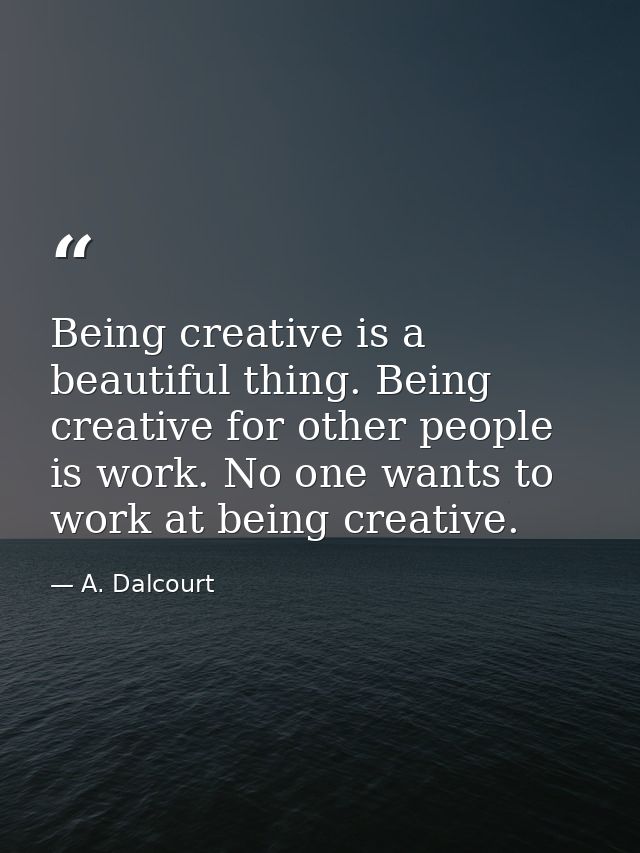 Being creative is a beautiful thing. Being creative for other people is work. No one wants to work at being creative. — A. Dalcourt