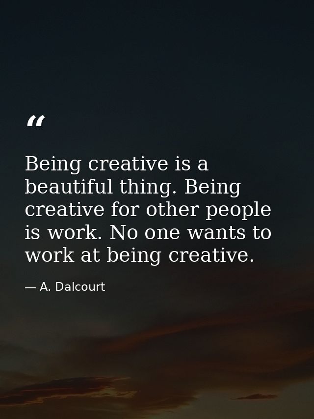 Being creative is a beautiful thing. Being creative for other people is work. No one wants to work at being creative. — A. Dalcourt