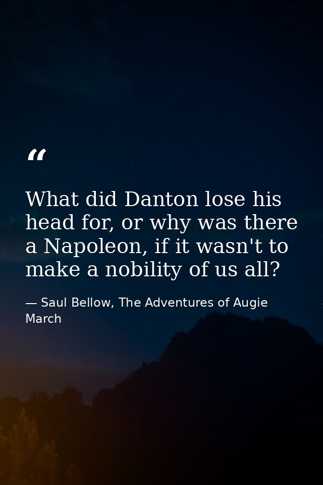 What did Danton lose his head for, or why was there a Napoleon, if it wasn't to make a nobility of us all? — Saul Bellow, The Adventures of Augie March