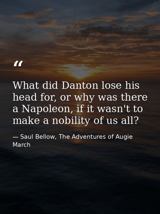 What did Danton lose his head for, or why was there a Napoleon, if it wasn't to make a nobility of us all? — Saul Bellow, The Adventures of Augie March