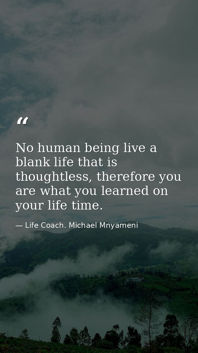 No human being live a blank life that is thoughtless, therefore you are what you learned on your life time. — Life Coach. Michael Mnyameni