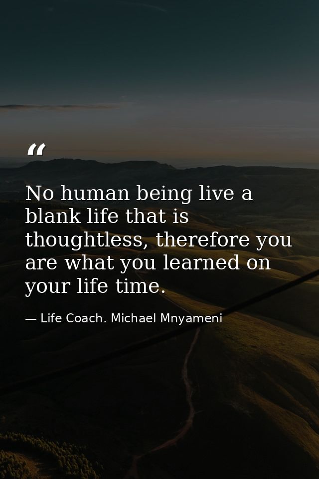 No human being live a blank life that is thoughtless, therefore you are what you learned on your life time. — Life Coach. Michael Mnyameni