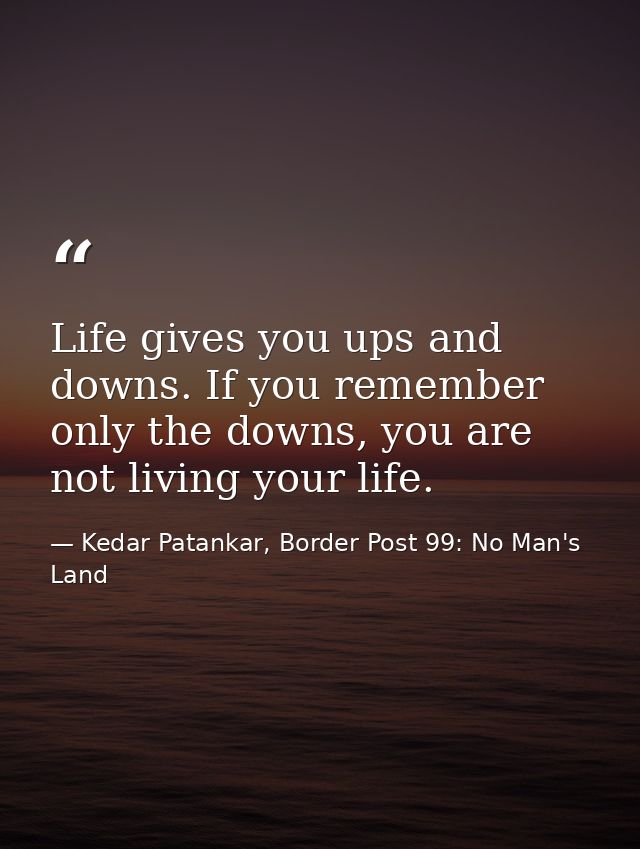 Life gives you ups and downs. If you remember only the downs, you are not living your life. — Kedar Patankar, Border Post 99: No Man's Land