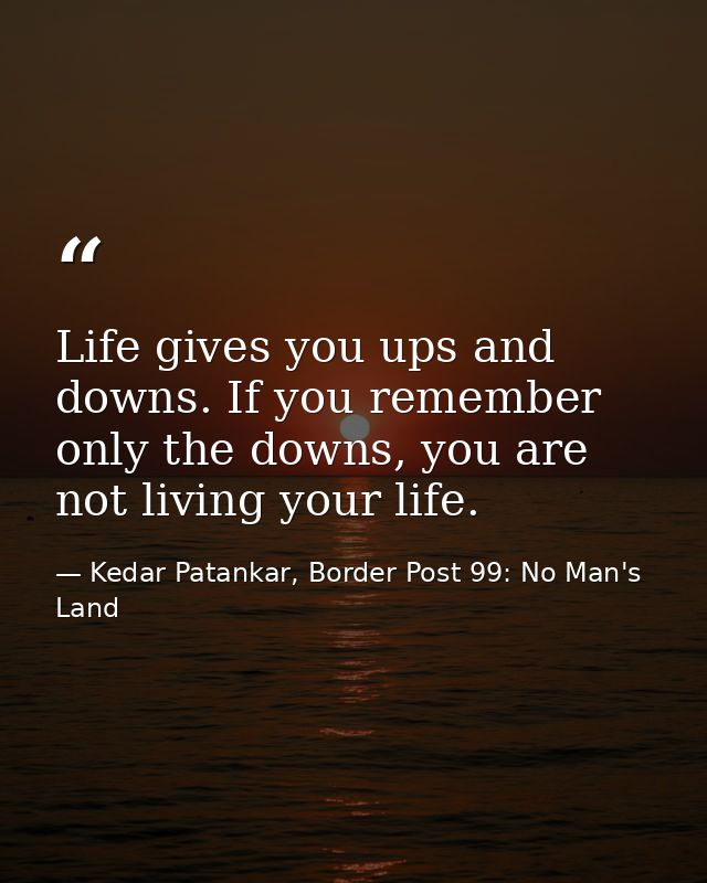 Life gives you ups and downs. If you remember only the downs, you are not living your life. — Kedar Patankar, Border Post 99: No Man's Land