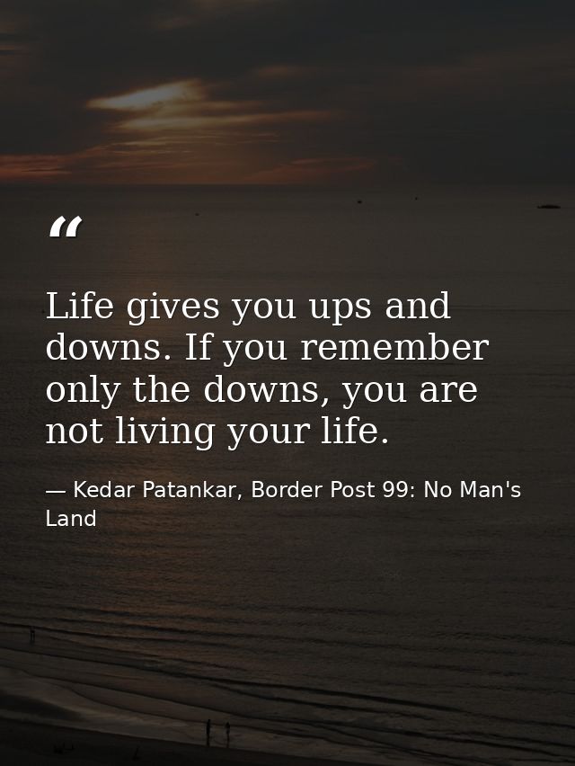 Life gives you ups and downs. If you remember only the downs, you are not living your life. — Kedar Patankar, Border Post 99: No Man's Land