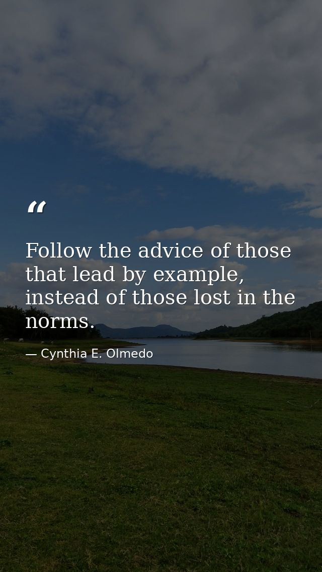 Follow the advice of those that lead by example, instead of those lost in the norms. — Cynthia E. Olmedo
