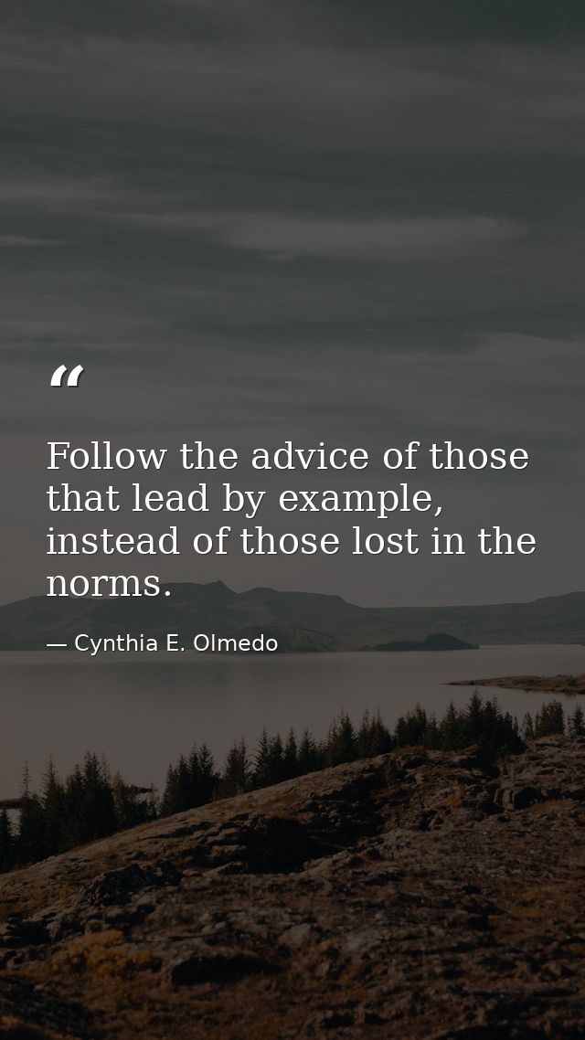 Follow the advice of those that lead by example, instead of those lost in the norms. — Cynthia E. Olmedo