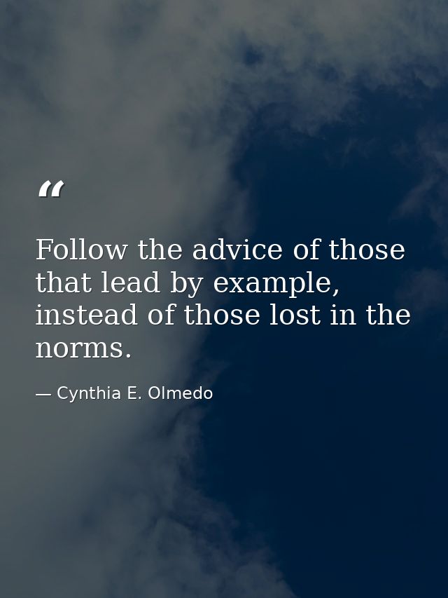 Follow the advice of those that lead by example, instead of those lost in the norms. — Cynthia E. Olmedo