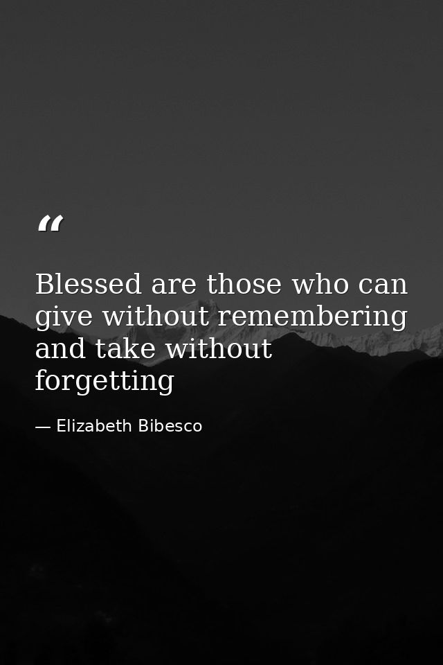 Blessed are those who can give without remembering and take without forgetting — Elizabeth Bibesco