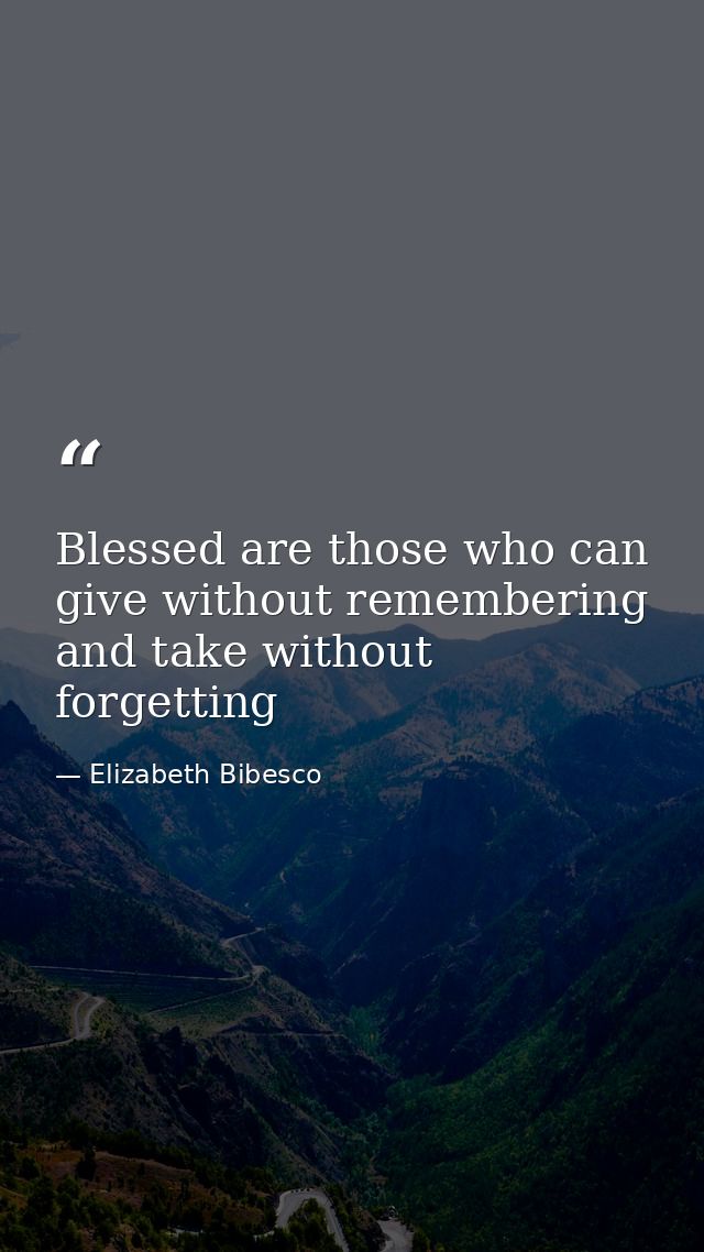Blessed are those who can give without remembering and take without forgetting — Elizabeth Bibesco