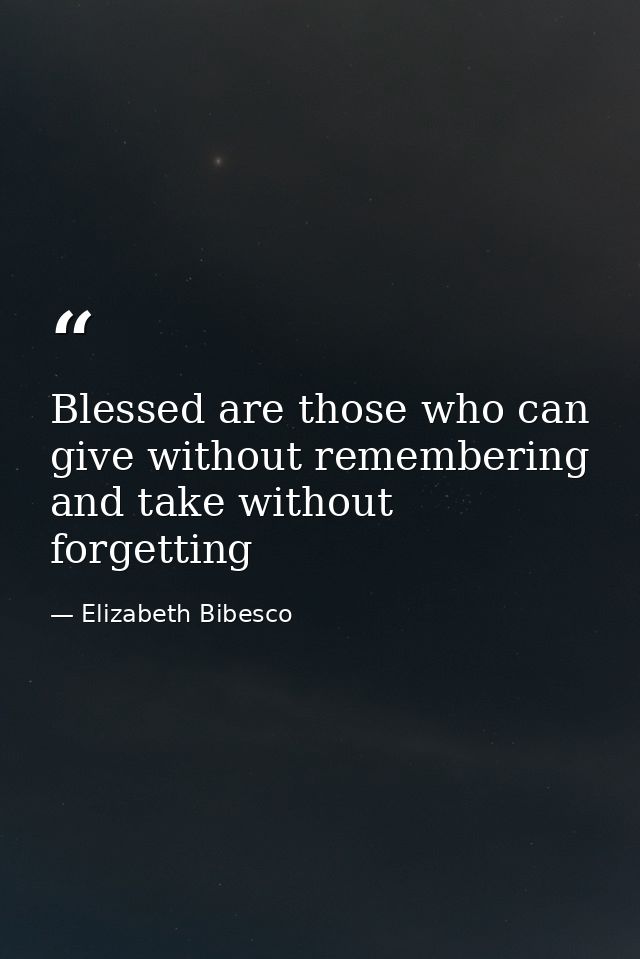 Blessed are those who can give without remembering and take without forgetting — Elizabeth Bibesco