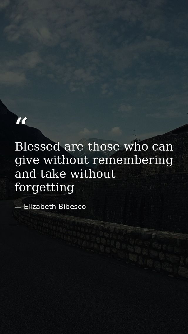 Blessed are those who can give without remembering and take without forgetting — Elizabeth Bibesco