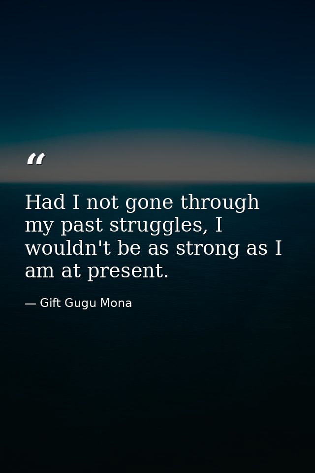 Had I not gone through my past struggles, I wouldn't be as strong as I am at present. — Gift Gugu Mona