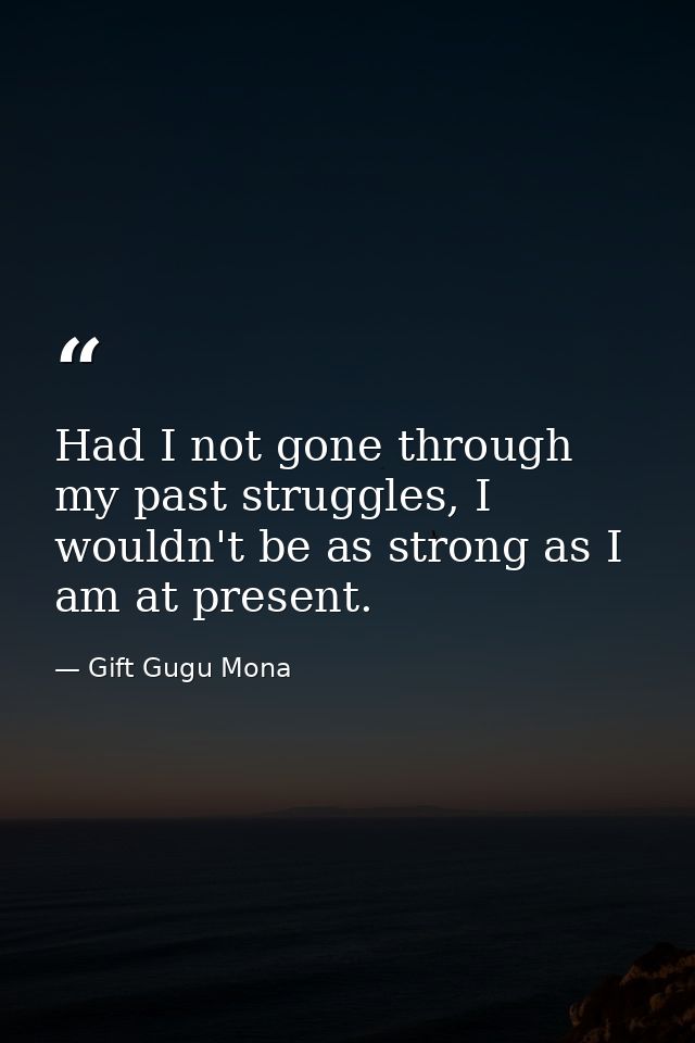 Had I not gone through my past struggles, I wouldn't be as strong as I am at present. — Gift Gugu Mona