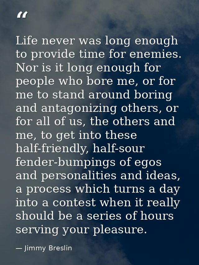 Life never was long enough to provide time for enemies. Nor is it long enough for people who bore me, or for me to stand — Jimmy Breslin