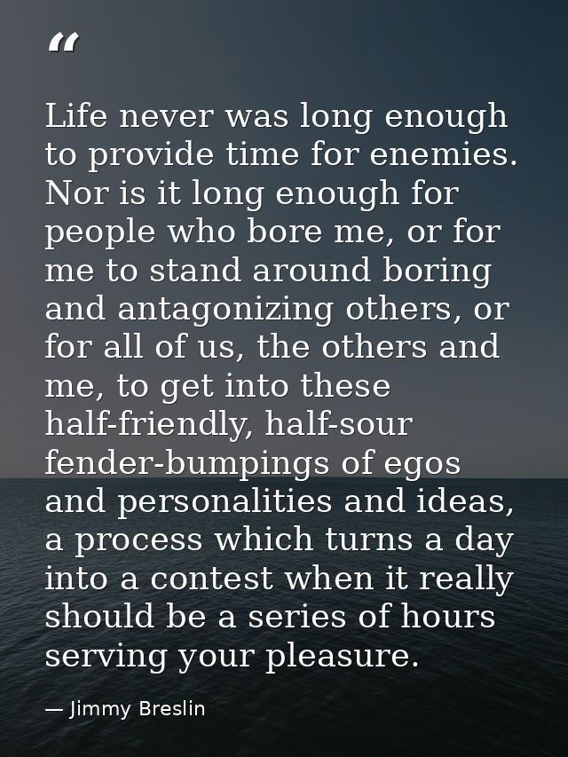 Life never was long enough to provide time for enemies. Nor is it long enough for people who bore me, or for me to stand — Jimmy Breslin