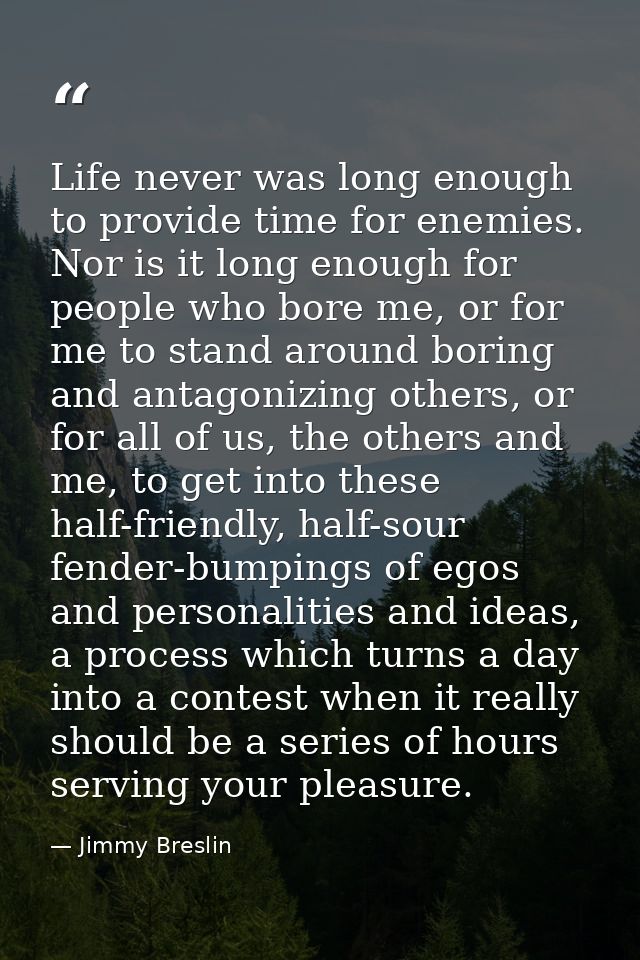 Life never was long enough to provide time for enemies. Nor is it long enough for people who bore me, or for me to stand — Jimmy Breslin
