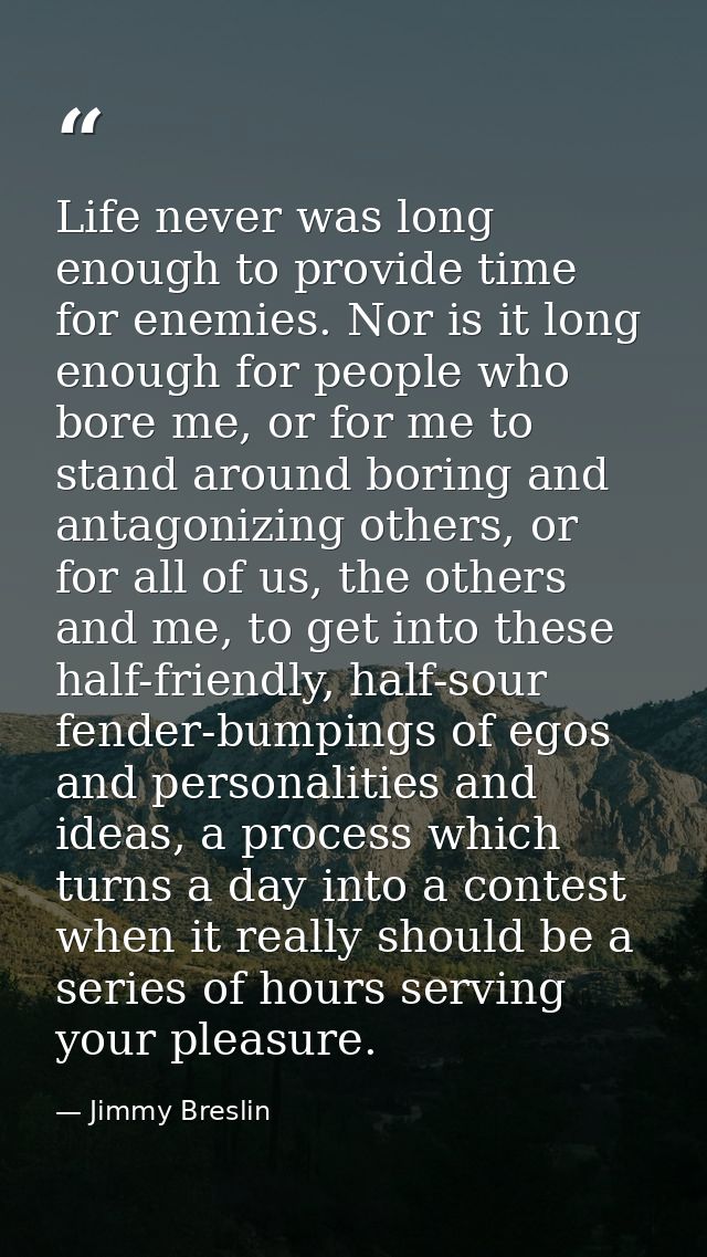 Life never was long enough to provide time for enemies. Nor is it long enough for people who bore me, or for me to stand — Jimmy Breslin