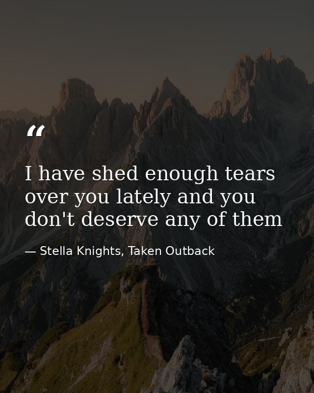 I have shed enough tears over you lately and you don't deserve any of them — Stella Knights, Taken Outback
