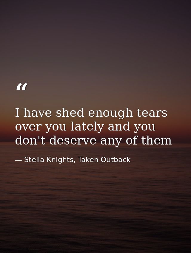 I have shed enough tears over you lately and you don't deserve any of them — Stella Knights, Taken Outback