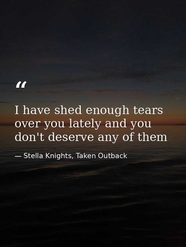 I have shed enough tears over you lately and you don't deserve any of them — Stella Knights, Taken Outback