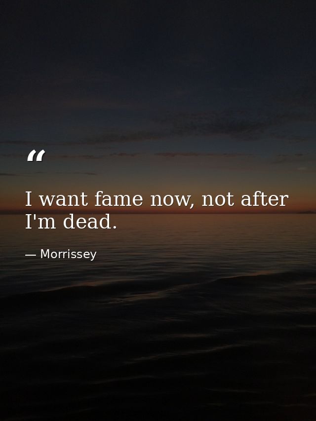 I want fame now, not after I'm dead. — Morrissey