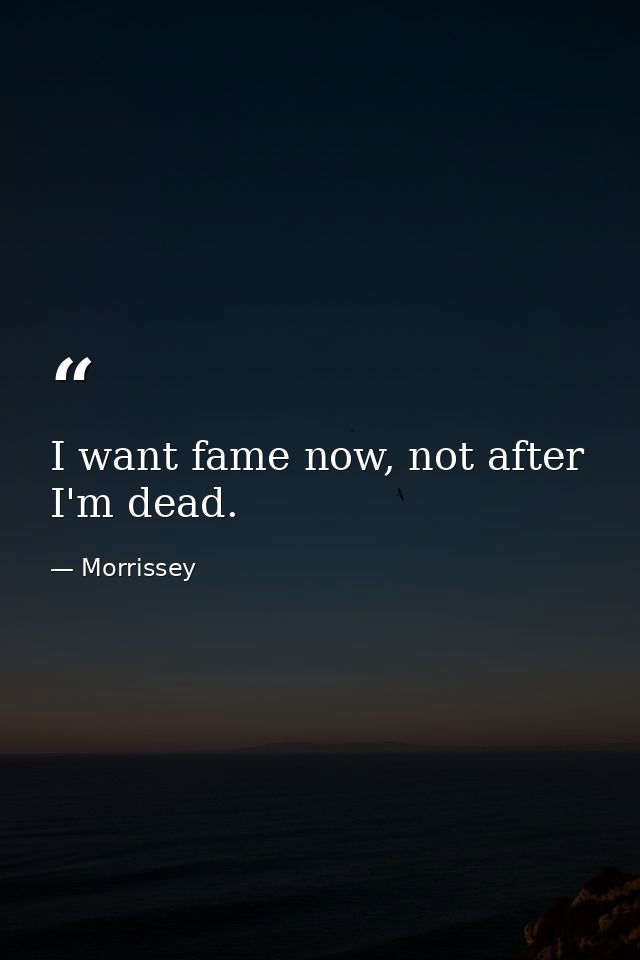 I want fame now, not after I'm dead. — Morrissey