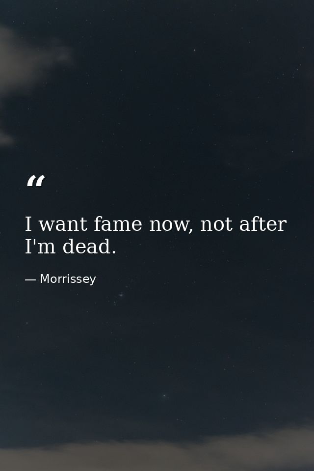 I want fame now, not after I'm dead. — Morrissey