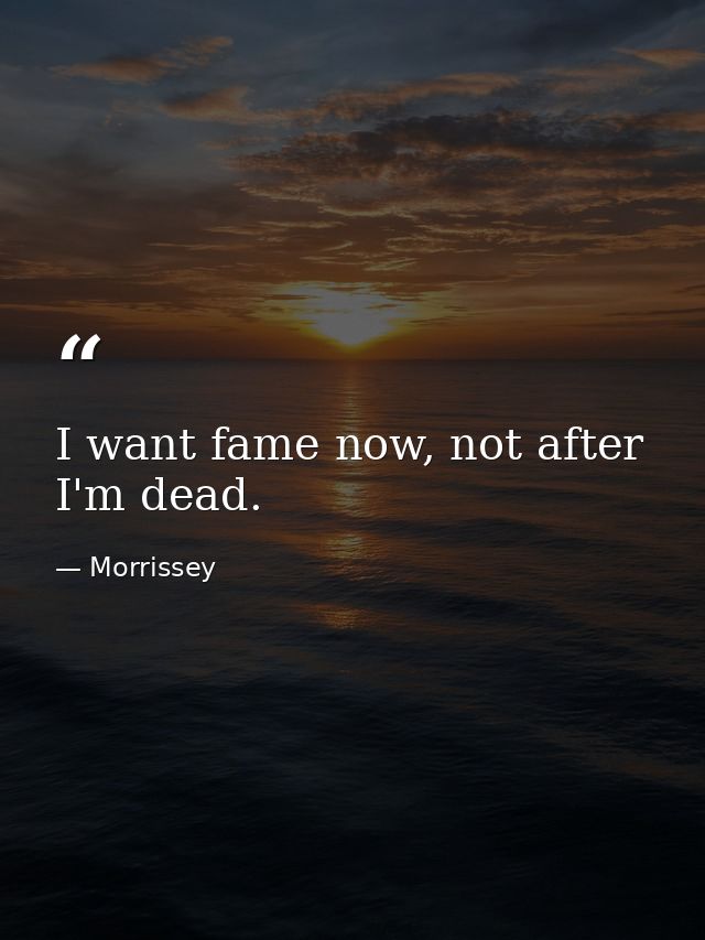 I want fame now, not after I'm dead. — Morrissey