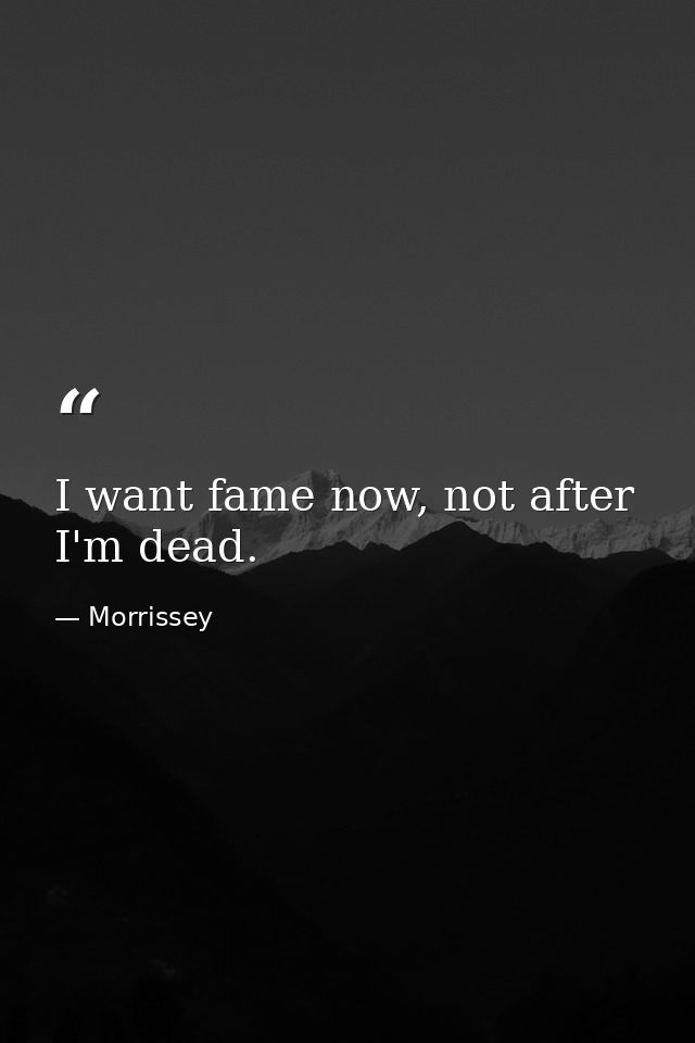 I want fame now, not after I'm dead. — Morrissey
