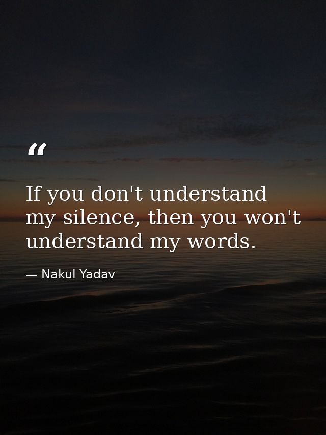 If you don't understand my silence, then you won't understand my words. — Nakul Yadav