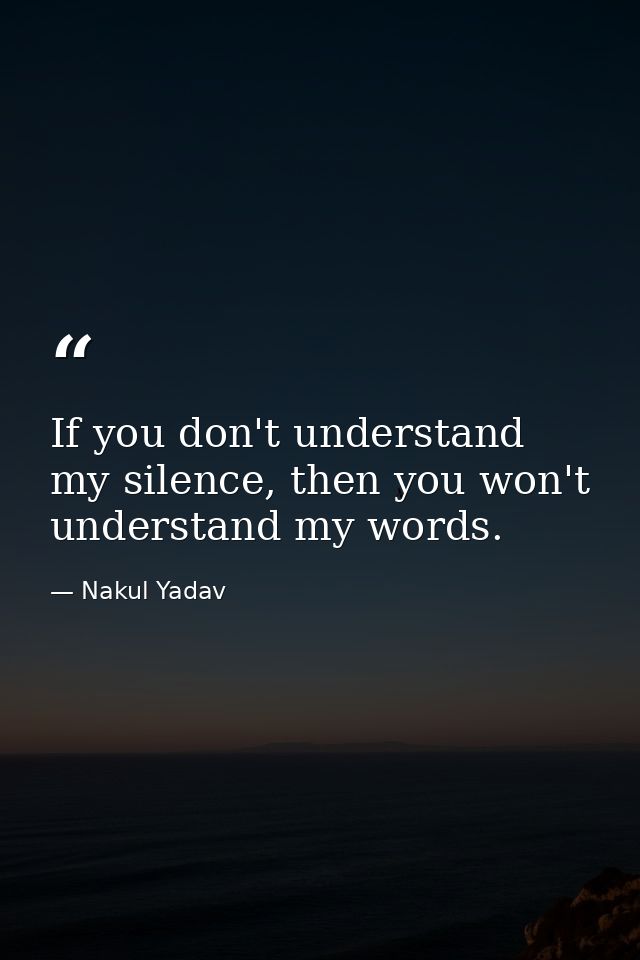 If you don't understand my silence, then you won't understand my words. — Nakul Yadav