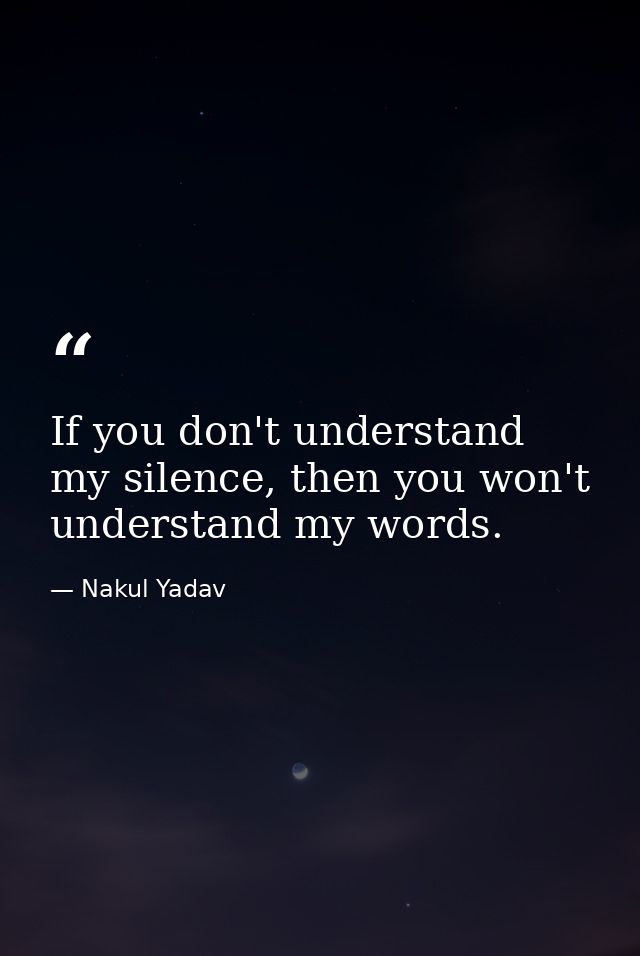 If you don't understand my silence, then you won't understand my words. — Nakul Yadav