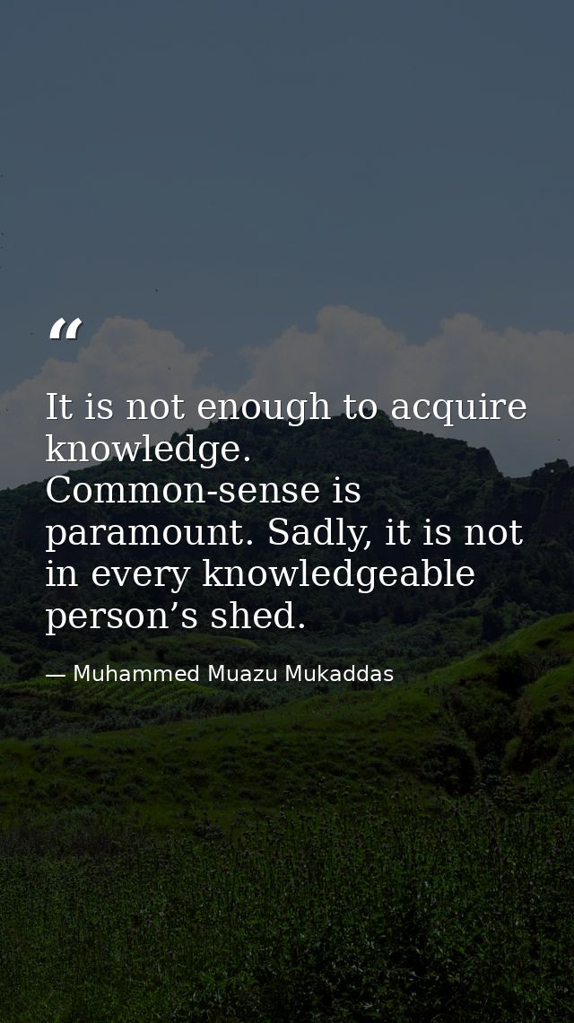 It is not enough to acquire knowledge. Common-sense is paramount. Sadly, it is not in every knowledgeable person’s shed. — Muhammed Muazu Mukaddas