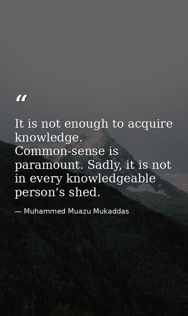 It is not enough to acquire knowledge. Common-sense is paramount. Sadly, it is not in every knowledgeable person’s shed. — Muhammed Muazu Mukaddas