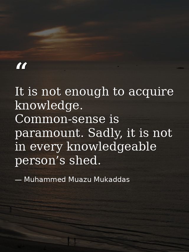 It is not enough to acquire knowledge. Common-sense is paramount. Sadly, it is not in every knowledgeable person’s shed. — Muhammed Muazu Mukaddas